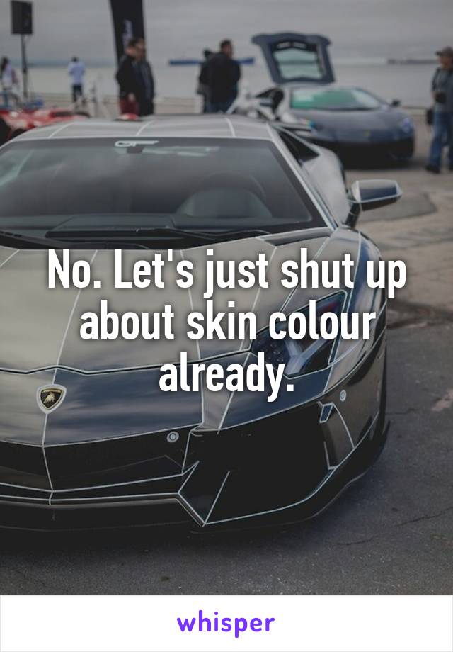 No. Let's just shut up about skin colour already.