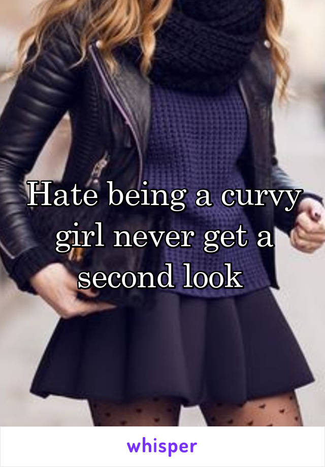 Hate being a curvy girl never get a second look 