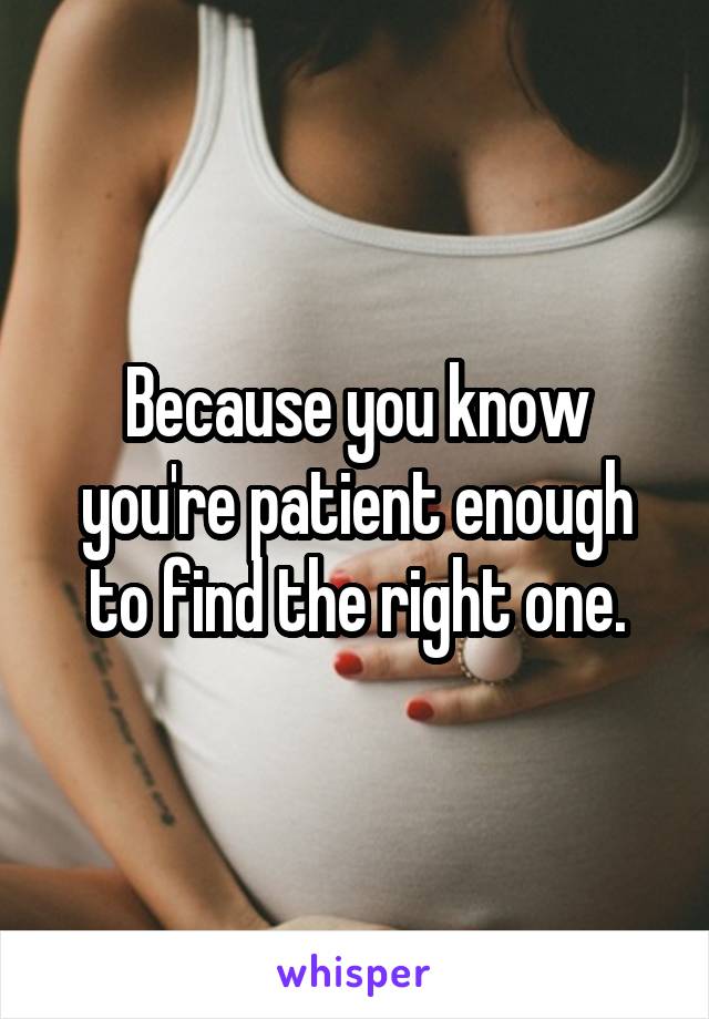 Because you know you're patient enough to find the right one.