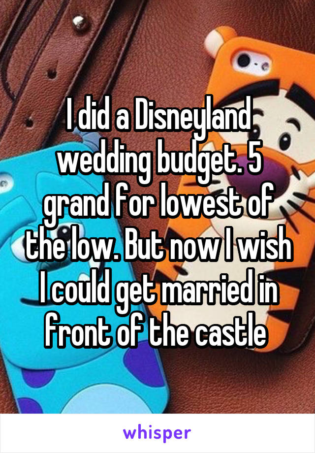 I did a Disneyland wedding budget. 5 grand for lowest of the low. But now I wish I could get married in front of the castle 