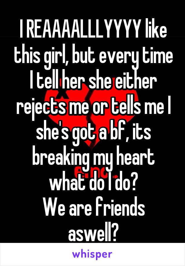 I REAAAALLLYYYY like this girl, but every time I tell her she either rejects me or tells me I she's got a bf, its breaking my heart what do I do?
We are friends aswell?