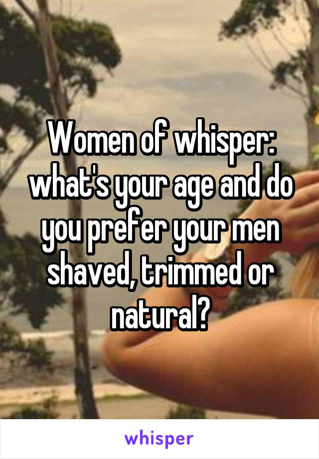 Women of whisper: what's your age and do you prefer your men shaved, trimmed or natural?