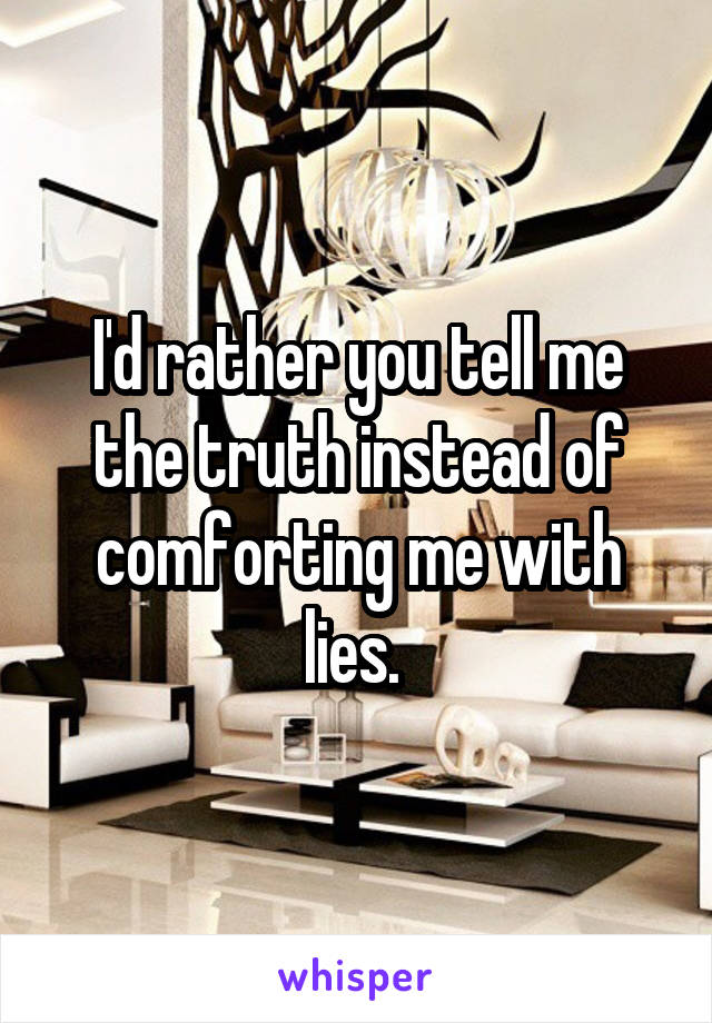 I'd rather you tell me the truth instead of comforting me with lies. 