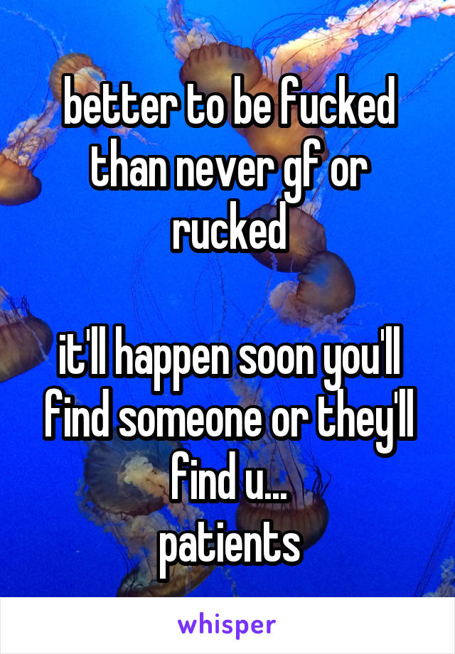 better to be fucked than never gf or rucked

it'll happen soon you'll find someone or they'll find u...
patients