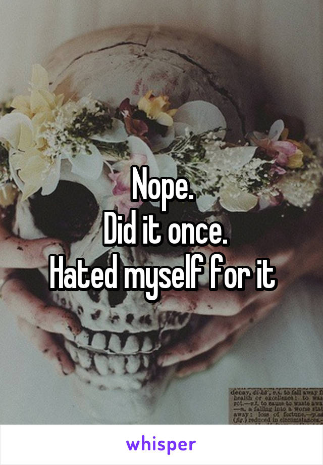 Nope.
 Did it once.
Hated myself for it