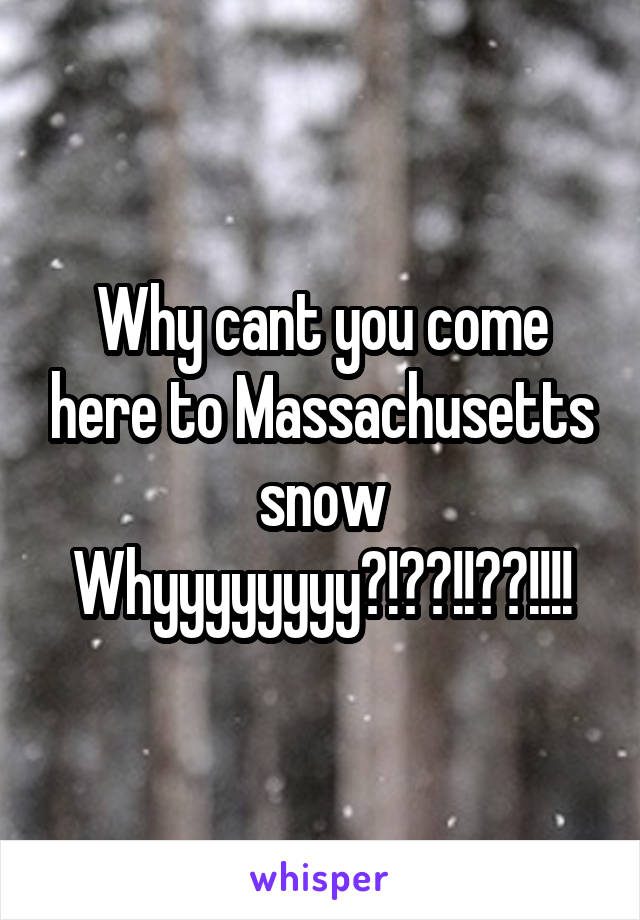 Why cant you come here to Massachusetts snow
Whyyyyyyyy?!??!!??!!!!