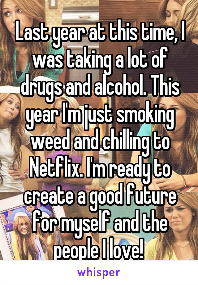 Last year at this time, I was taking a lot of drugs and alcohol. This year I'm just smoking weed and chilling to Netflix. I'm ready to create a good future for myself and the people I love! 