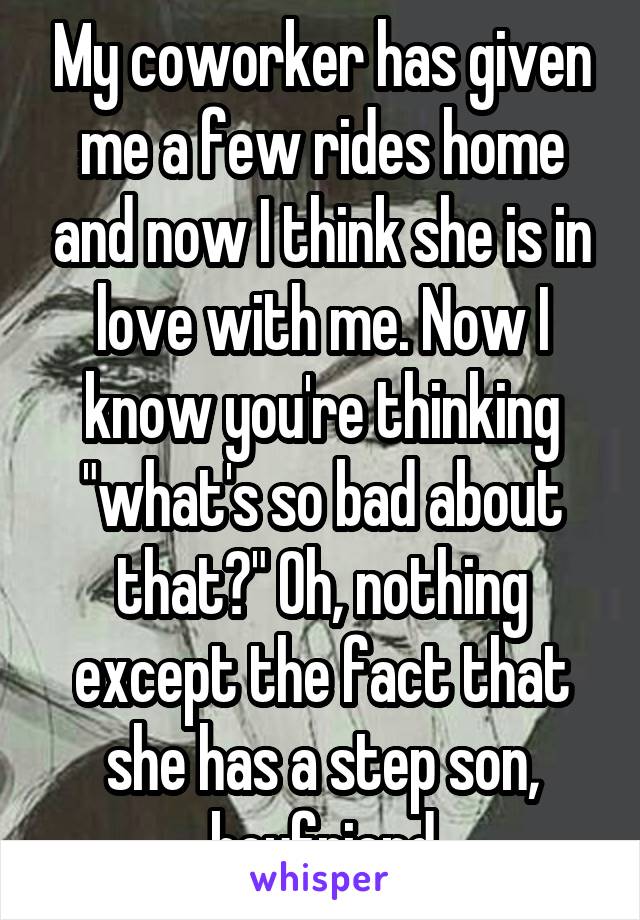 My coworker has given me a few rides home and now I think she is in love with me. Now I know you're thinking "what's so bad about that?" Oh, nothing except the fact that she has a step son, boyfriend