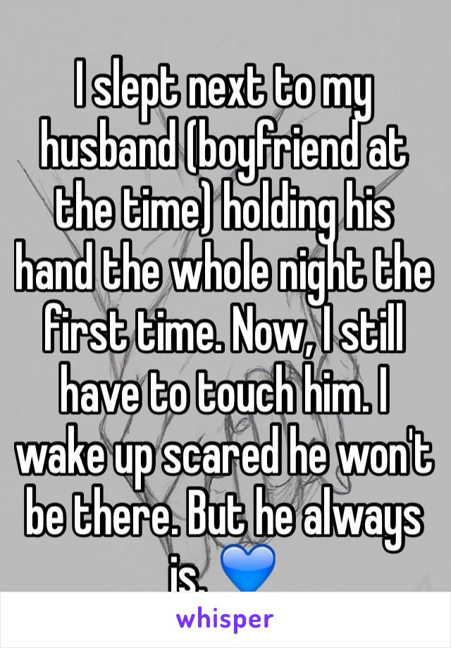 I slept next to my husband (boyfriend at the time) holding his hand the whole night the first time. Now, I still have to touch him. I wake up scared he won't be there. But he always is. 💙