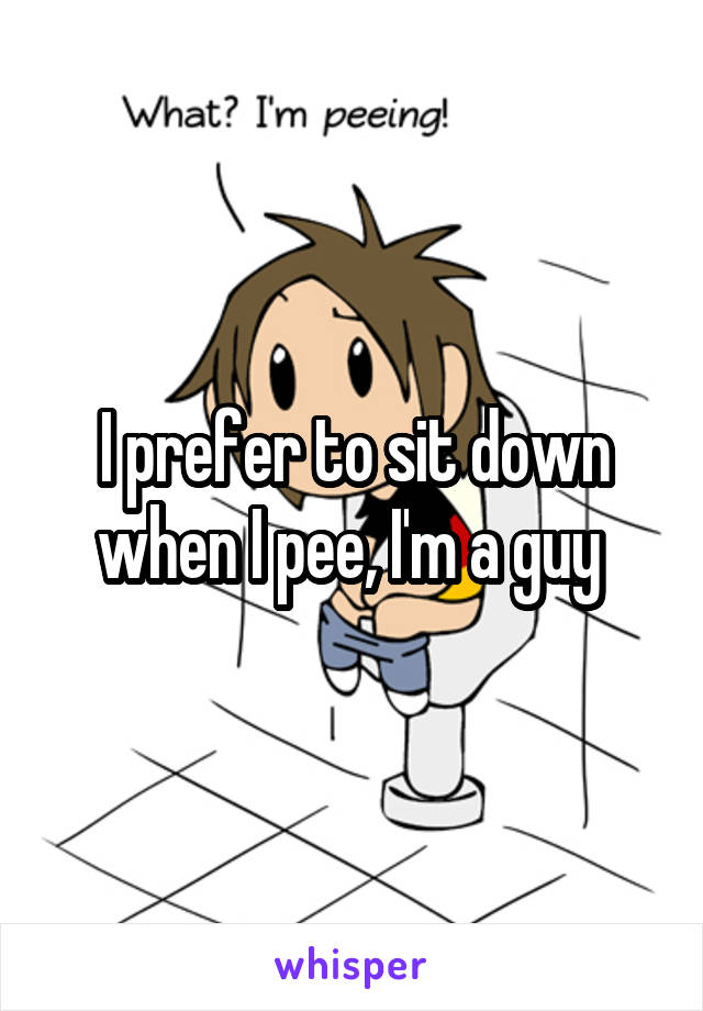 I prefer to sit down when I pee, I'm a guy 