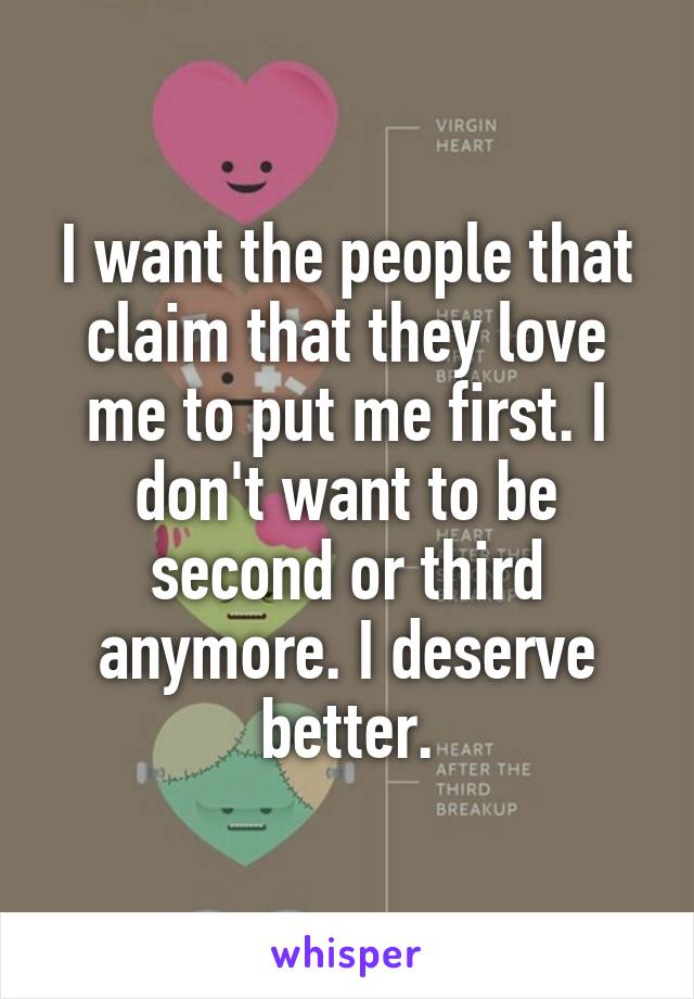 I want the people that claim that they love me to put me first. I don't want to be second or third anymore. I deserve better.