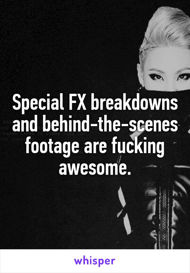 Special FX breakdowns and behind-the-scenes footage are fucking awesome.