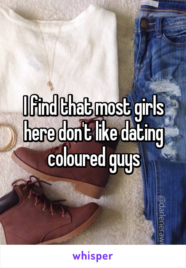 I find that most girls here don't like dating coloured guys