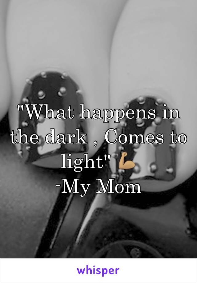 "What happens in the dark , Comes to light" 💪🏽
-My Mom