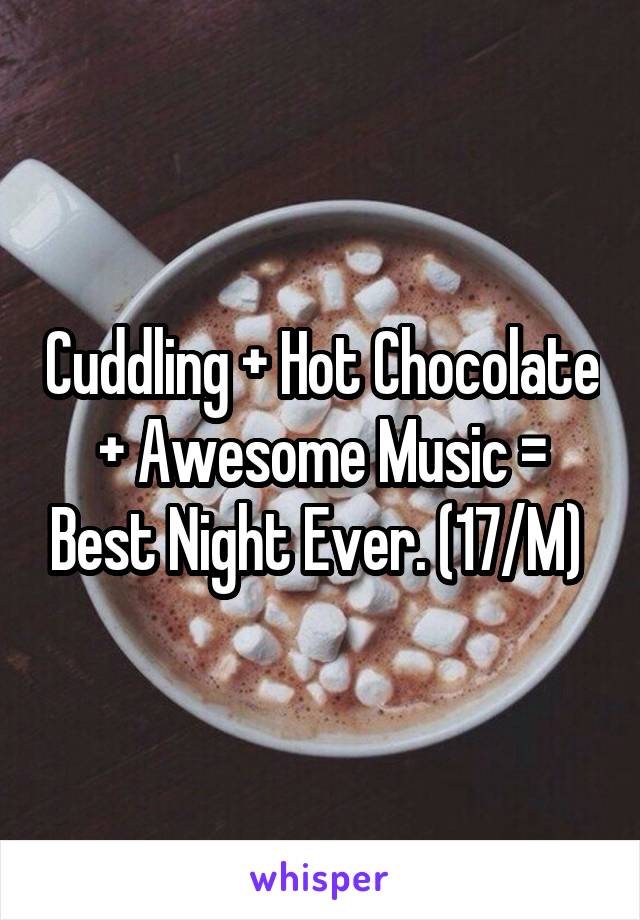 Cuddling + Hot Chocolate + Awesome Music = Best Night Ever. (17/M) 