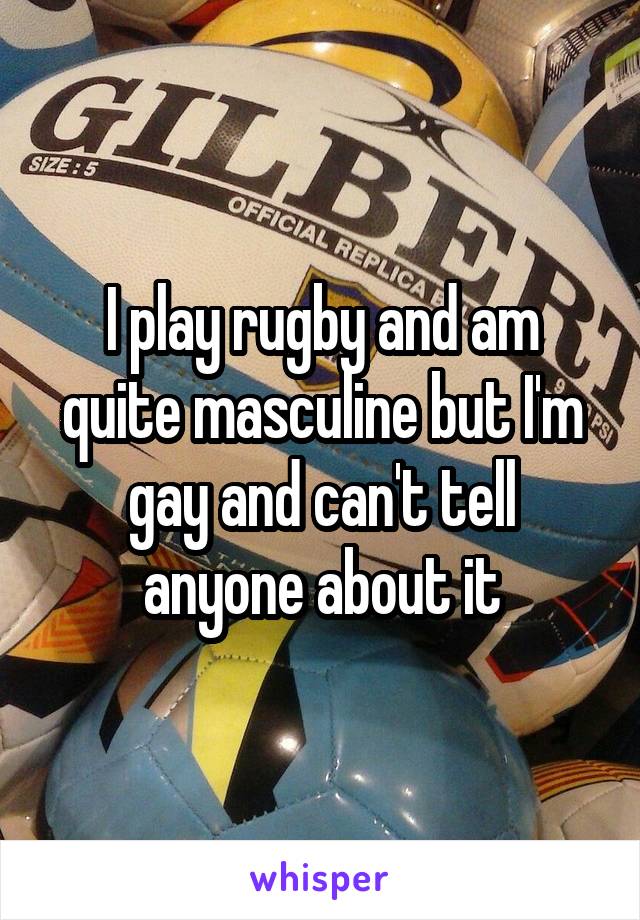 I play rugby and am quite masculine but I'm gay and can't tell anyone about it