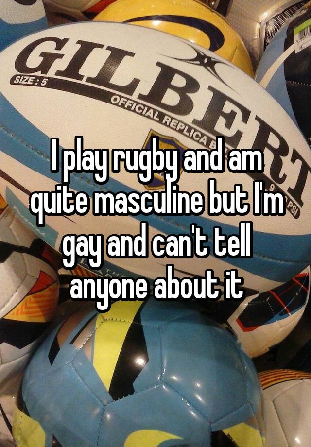 I play rugby and am quite masculine but I