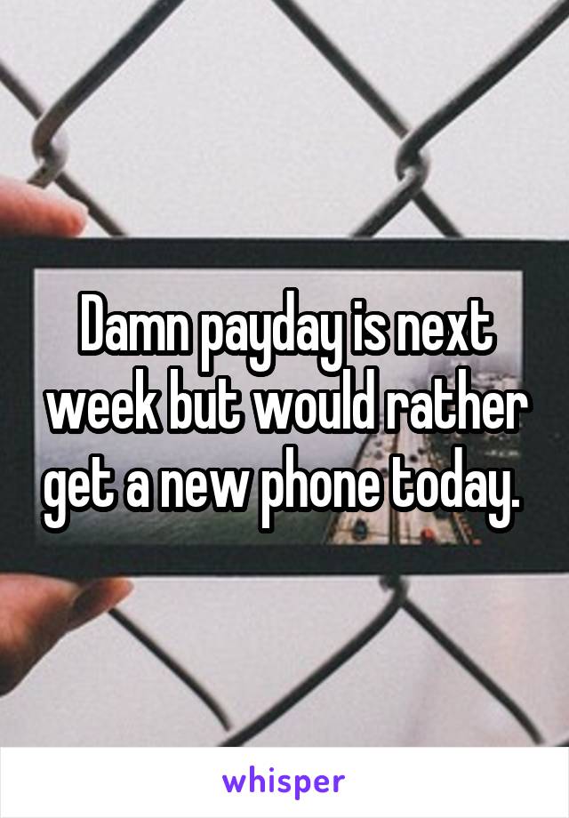 Damn payday is next week but would rather get a new phone today. 