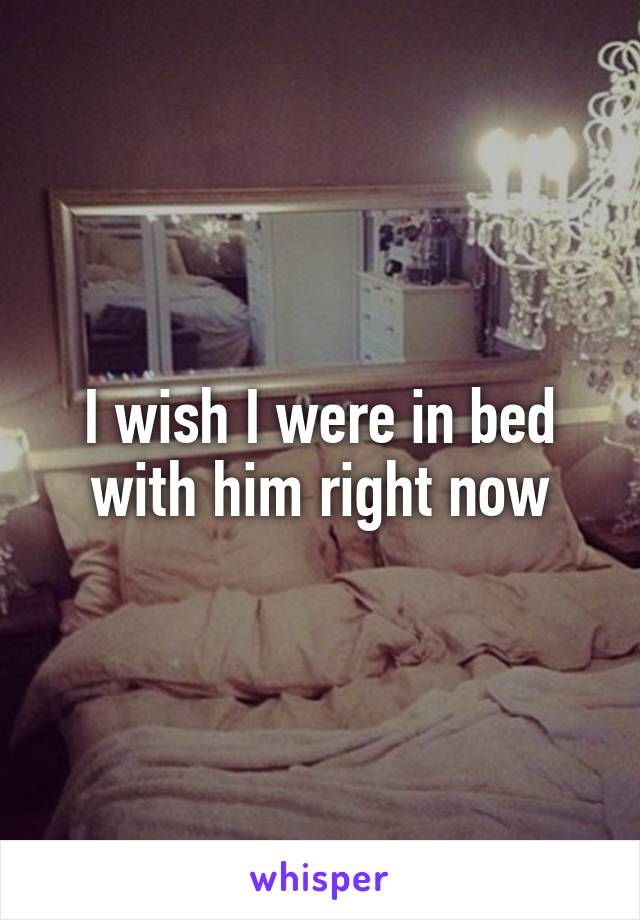 I wish I were in bed with him right now