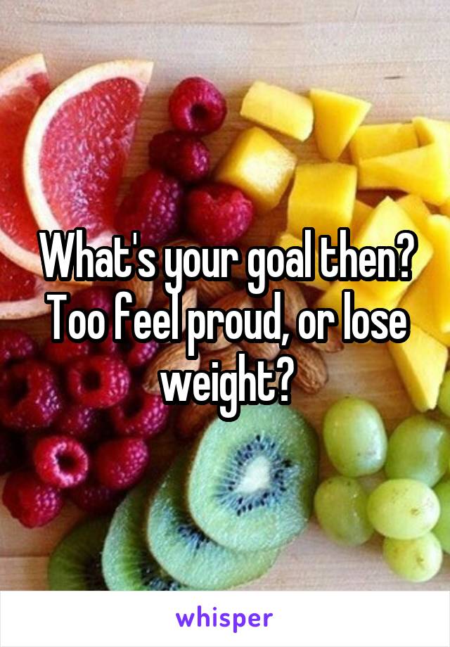 What's your goal then? Too feel proud, or lose weight?