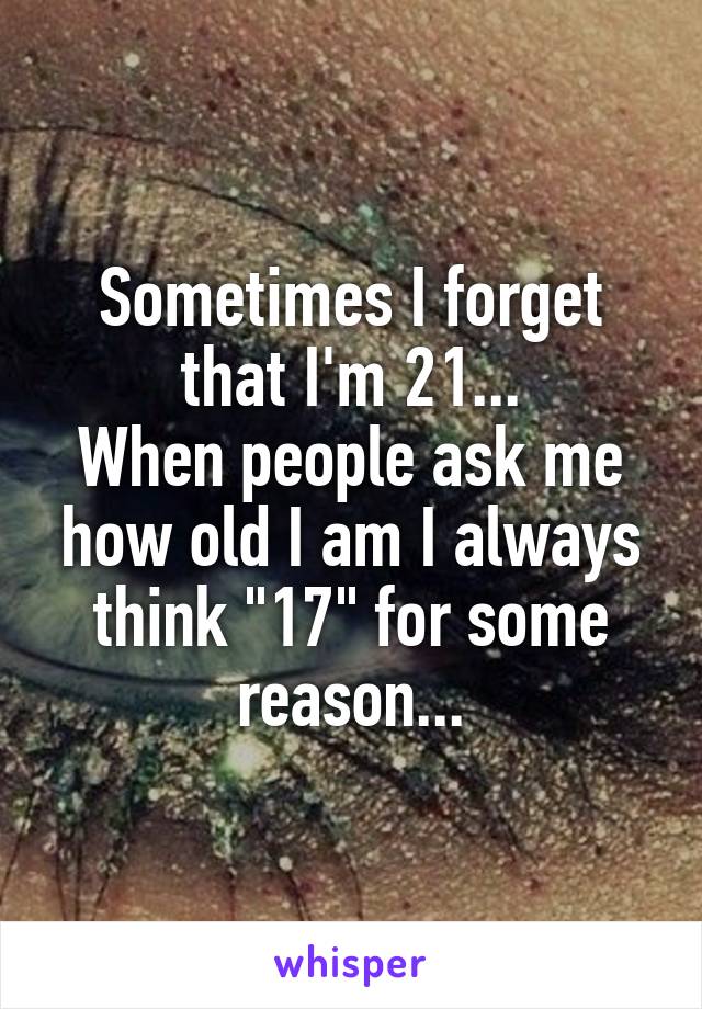 Sometimes I forget that I'm 21...
When people ask me how old I am I always think "17" for some reason...