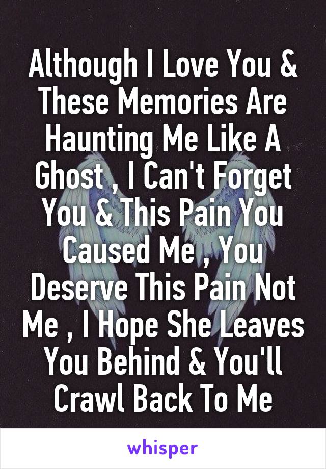 Although I Love You & These Memories Are Haunting Me Like A Ghost , I Can't Forget You & This Pain You Caused Me , You Deserve This Pain Not Me , I Hope She Leaves You Behind & You'll Crawl Back To Me