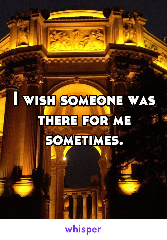 I wish someone was there for me sometimes.