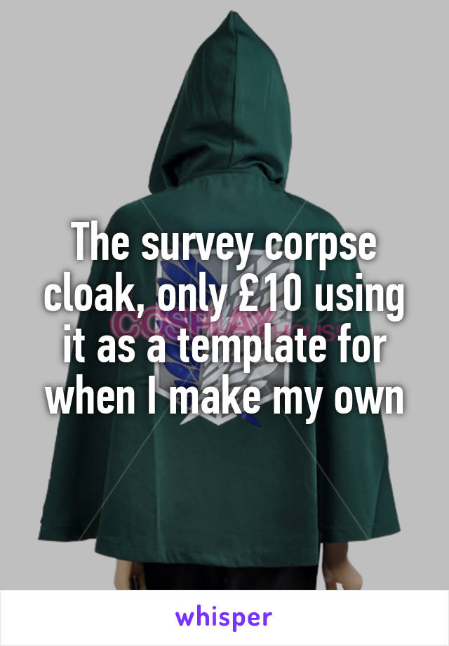 The survey corpse cloak, only £10 using it as a template for when I make my own