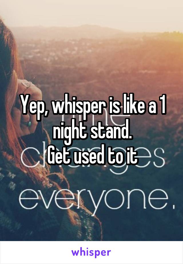 Yep, whisper is like a 1 night stand.
Get used to it