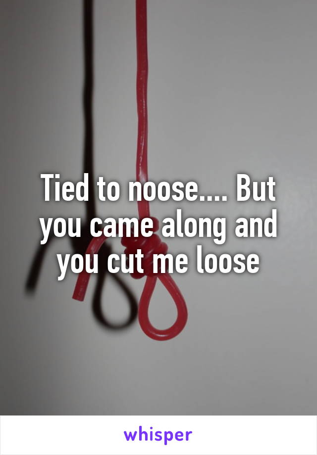 Tied to noose.... But you came along and you cut me loose