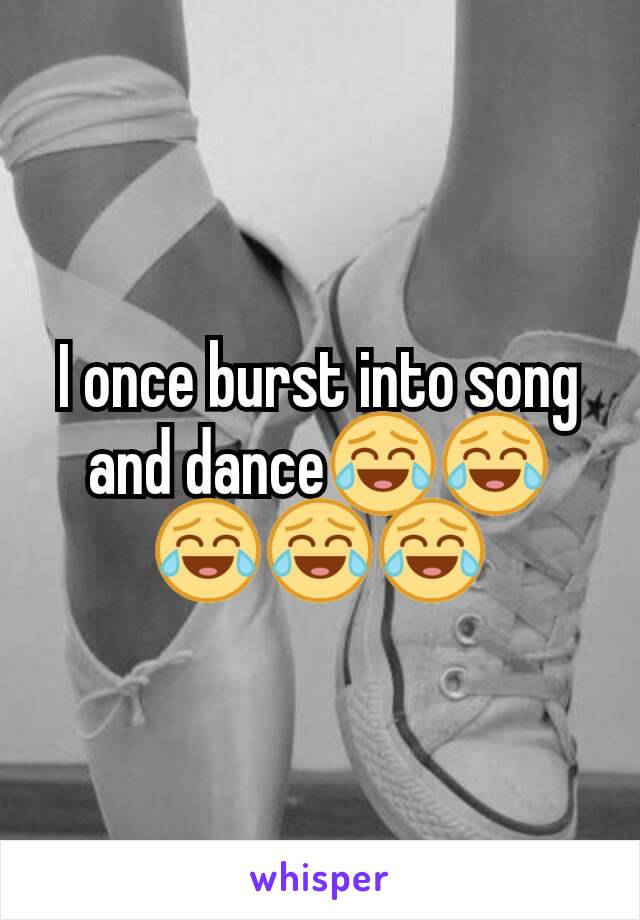 I once burst into song and dance😂😂😂😂😂