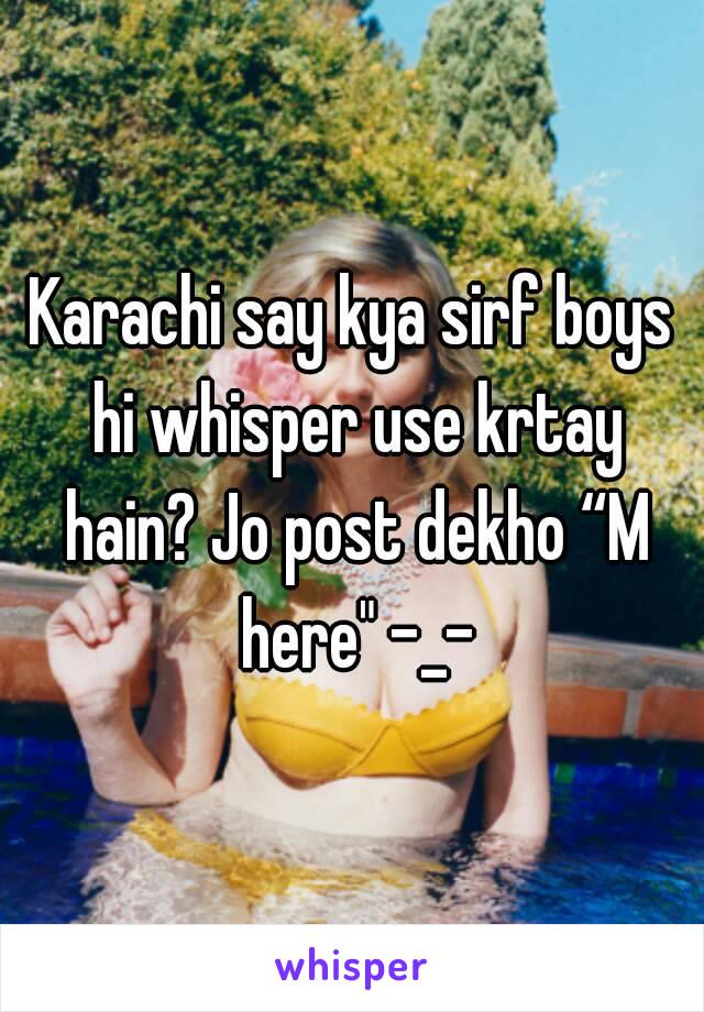 Karachi say kya sirf boys hi whisper use krtay hain? Jo post dekho “M here" -_-