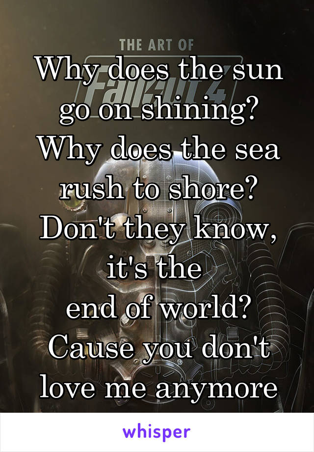 Why does the sun go on shining?
Why does the sea rush to shore?
Don't they know, it's the 
end of world?
Cause you don't love me anymore