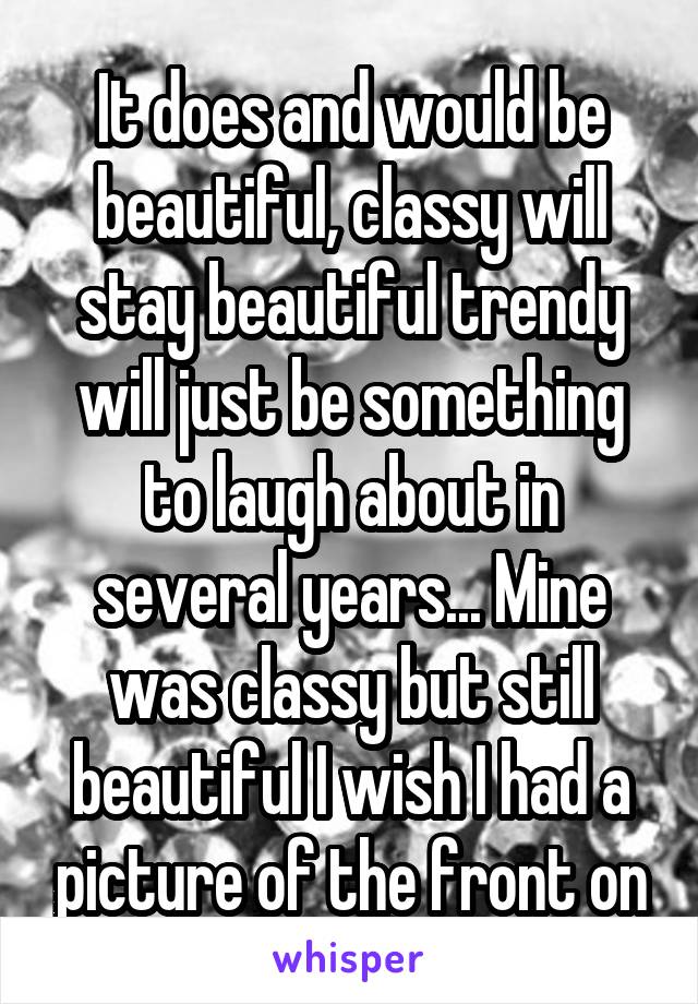 It does and would be beautiful, classy will stay beautiful trendy will just be something to laugh about in several years... Mine was classy but still beautiful I wish I had a picture of the front on