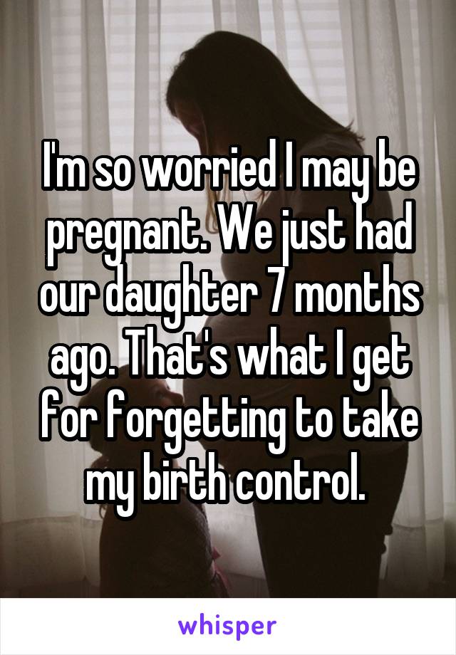 I'm so worried I may be pregnant. We just had our daughter 7 months ago. That's what I get for forgetting to take my birth control. 