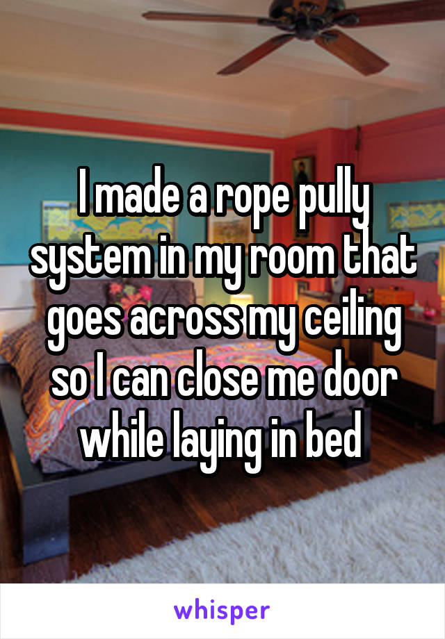 I made a rope pully system in my room that goes across my ceiling so I can close me door while laying in bed 