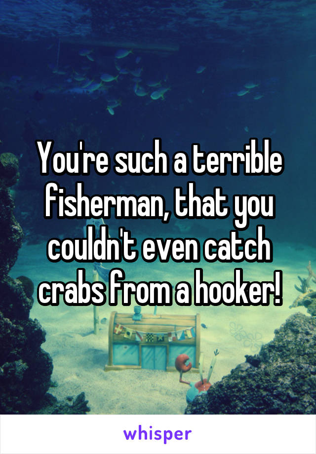 You're such a terrible fisherman, that you couldn't even catch crabs from a hooker!