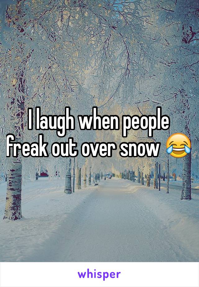 I laugh when people freak out over snow 😂