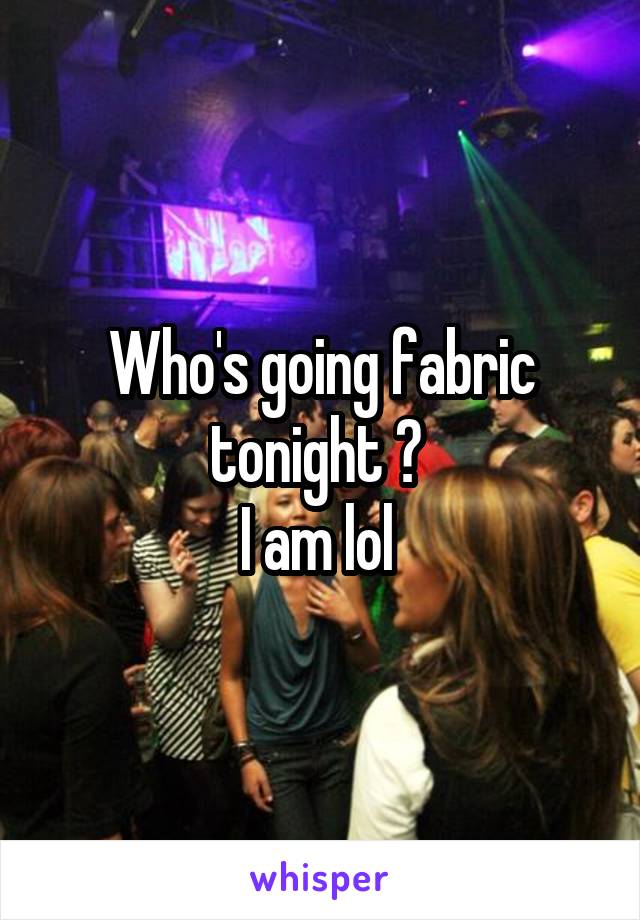 Who's going fabric tonight ? 
I am lol 