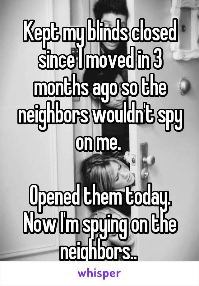 Kept my blinds closed since I moved in 3 months ago so the neighbors wouldn't spy on me. 

Opened them today. Now I'm spying on the neighbors.. 