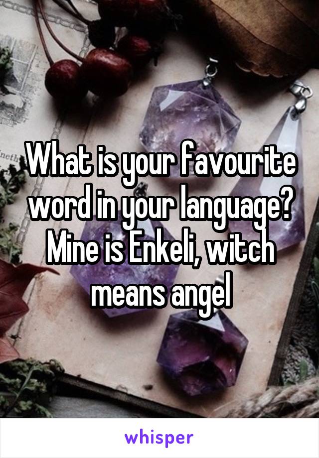 What is your favourite word in your language? Mine is Enkeli, witch means angel