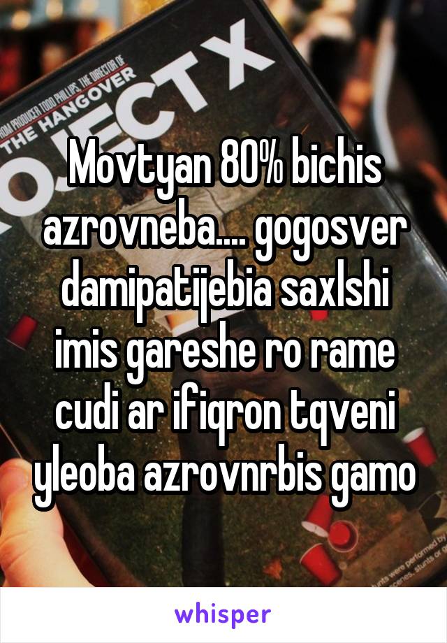 Movtyan 80% bichis azrovneba.... gogosver damipatijebia saxlshi imis gareshe ro rame cudi ar ifiqron tqveni yleoba azrovnrbis gamo