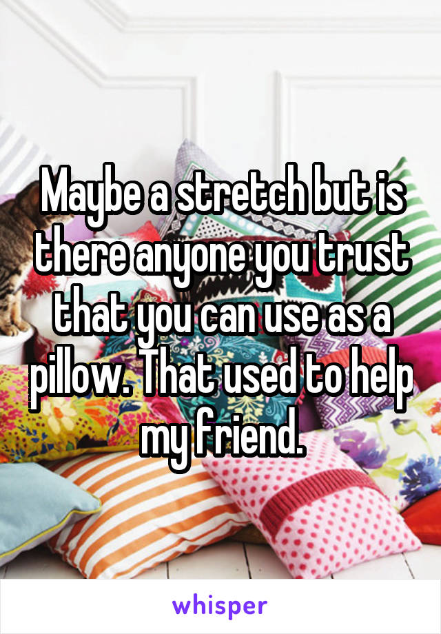 Maybe a stretch but is there anyone you trust that you can use as a pillow. That used to help my friend.