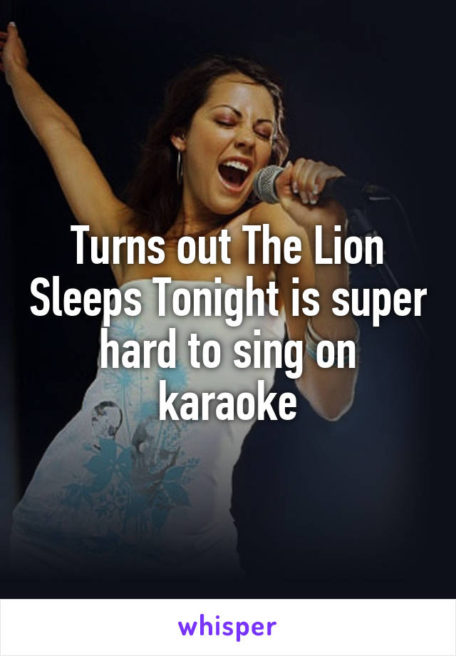 Turns out The Lion Sleeps Tonight is super hard to sing on karaoke