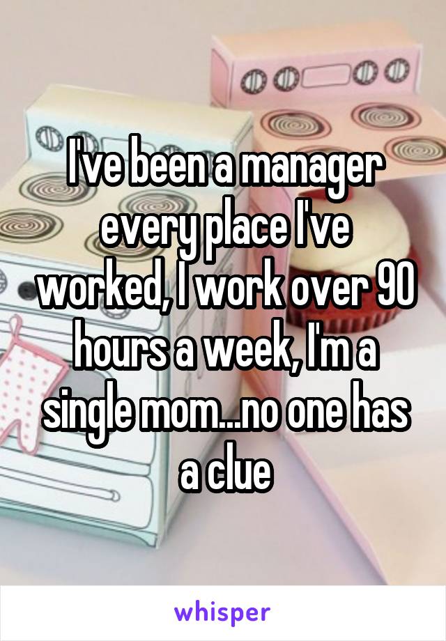 I've been a manager every place I've worked, I work over 90 hours a week, I'm a single mom...no one has a clue