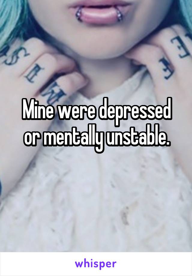 Mine were depressed or mentally unstable.
