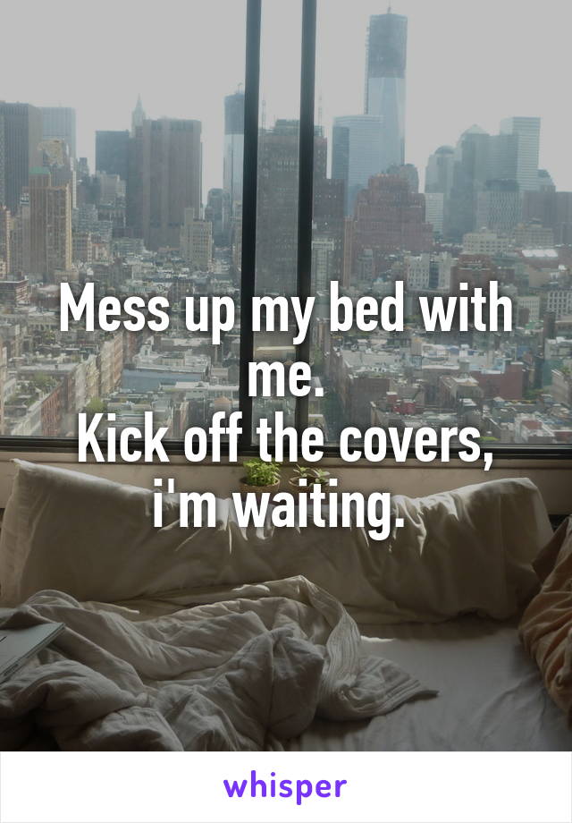 Mess up my bed with me.
Kick off the covers, i'm waiting. 