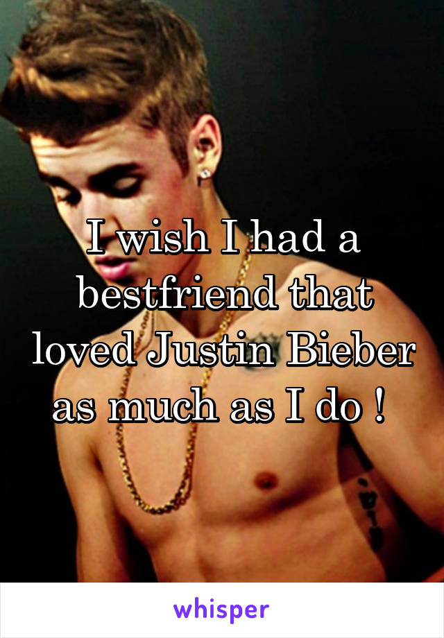 I wish I had a bestfriend that loved Justin Bieber as much as I do ! 