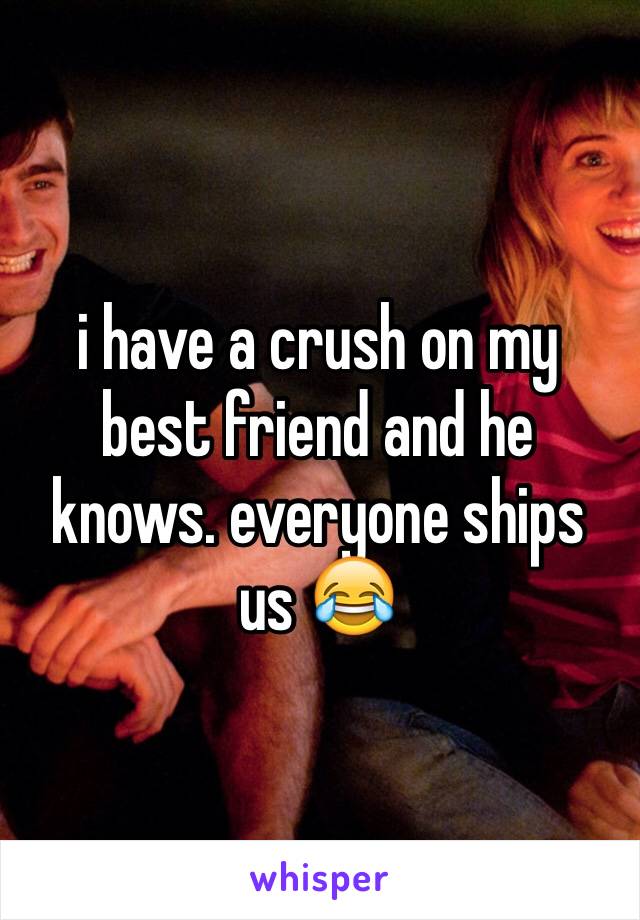 i have a crush on my best friend and he knows. everyone ships us 😂