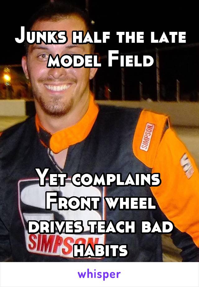 Junks half the late model Field




Yet complains 
Front wheel drives teach bad habits